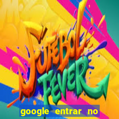 google entrar no jogo de c****