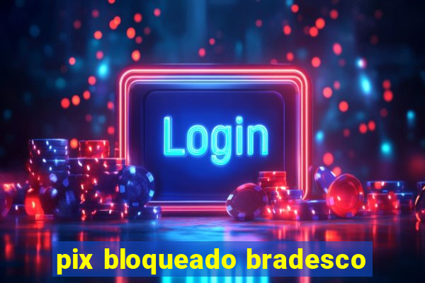 pix bloqueado bradesco